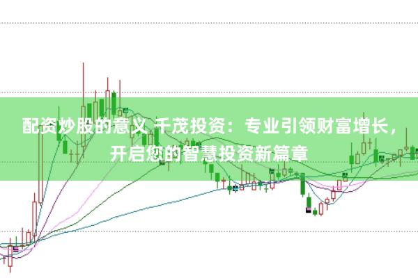 配资炒股的意义 千茂投资：专业引领财富增长，开启您的智慧投资新篇章
