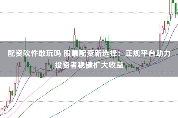 配资软件敢玩吗 股票配资新选择：正规平台助力投资者稳健扩大收益