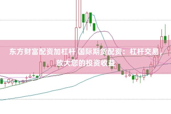 东方财富配资加杠杆 国际期货配资：杠杆交易，放大您的投资收益