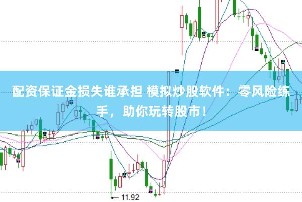 配资保证金损失谁承担 模拟炒股软件：零风险练手，助你玩转股市！
