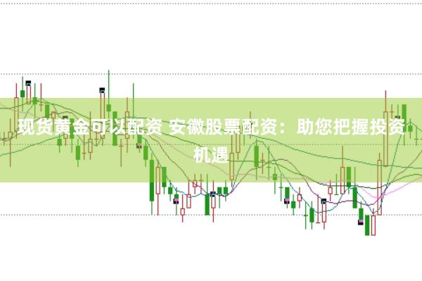 现货黄金可以配资 安徽股票配资：助您把握投资机遇