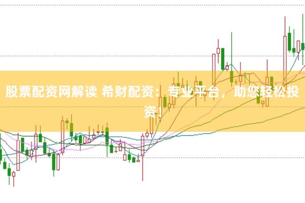 股票配资网解读 希财配资：专业平台，助您轻松投资！