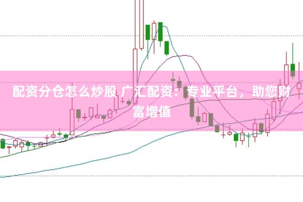 配资分仓怎么炒股 广汇配资：专业平台，助您财富增值