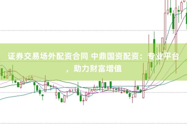 证券交易场外配资合同 中鼎国资配资：专业平台，助力财富增值