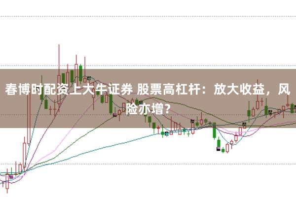 春博时配资上大牛证券 股票高杠杆：放大收益，风险亦增？