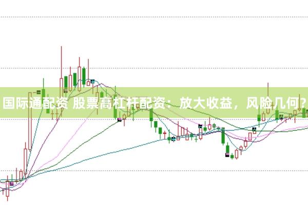 国际通配资 股票高杠杆配资：放大收益，风险几何？