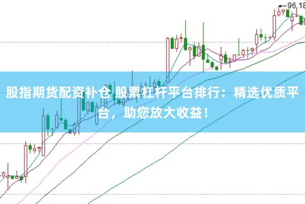 股指期货配资补仓 股票杠杆平台排行：精选优质平台，助您放大收益！