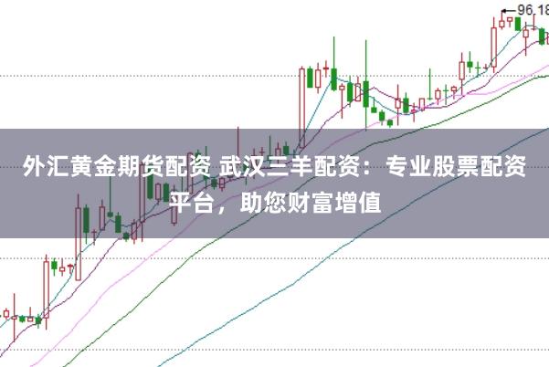 外汇黄金期货配资 武汉三羊配资：专业股票配资平台，助您财富增值
