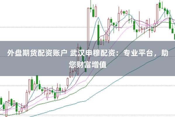 外盘期货配资账户 武汉申穆配资:专业平台,助您财富增值