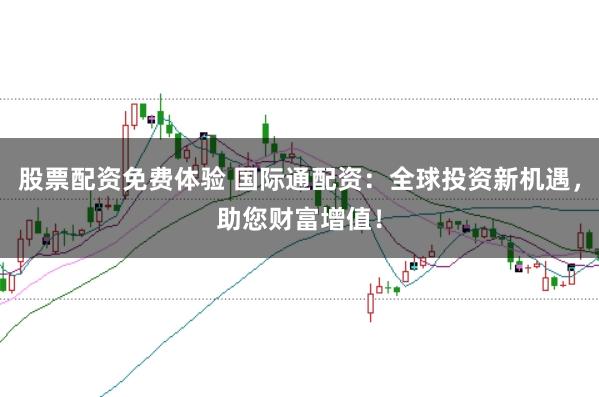 股票配资免费体验 国际通配资：全球投资新机遇，助您财富增值！