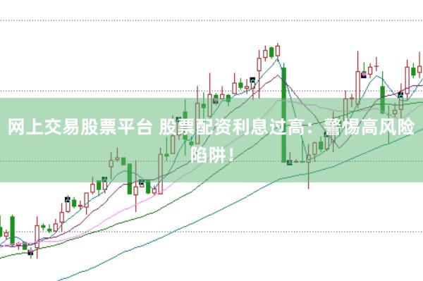 网上交易股票平台 股票配资利息过高：警惕高风险陷阱！