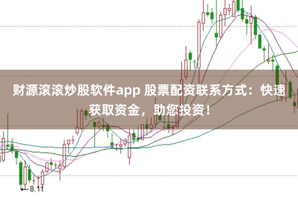 财源滚滚炒股软件app 股票配资联系方式：快速获取资金，助您投资！