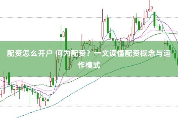 配资怎么开户 何为配资？一文读懂配资概念与运作模式