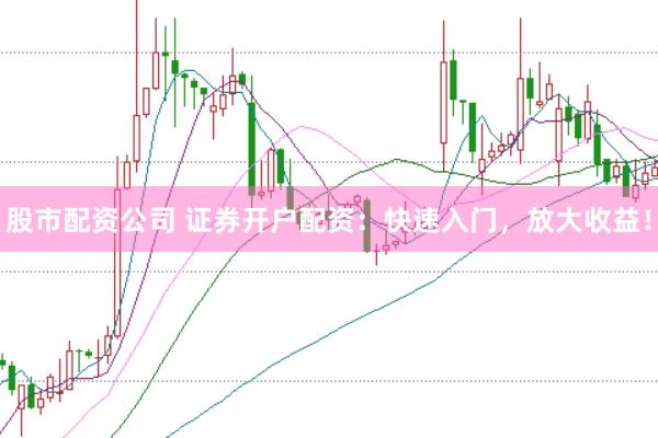 股市配资公司 证券开户配资：快速入门，放大收益！