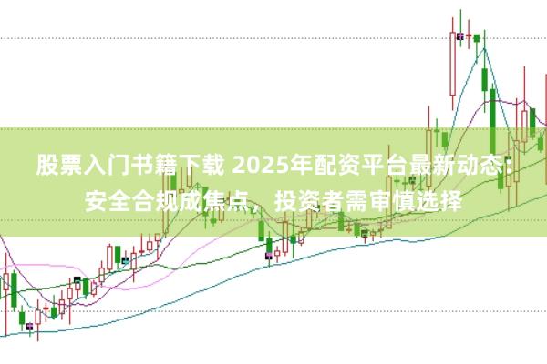 股票入门书籍下载 2025年配资平台最新动态：安全合规成焦点，投资者需审慎选择