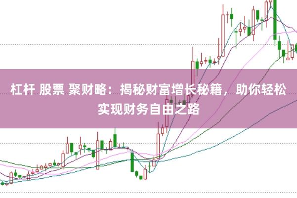 杠杆 股票 聚财略：揭秘财富增长秘籍，助你轻松实现财务自由之路