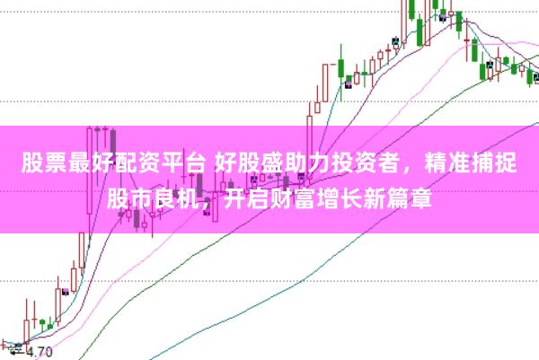 股票最好配资平台 好股盛助力投资者，精准捕捉股市良机，开启财富增长新篇章