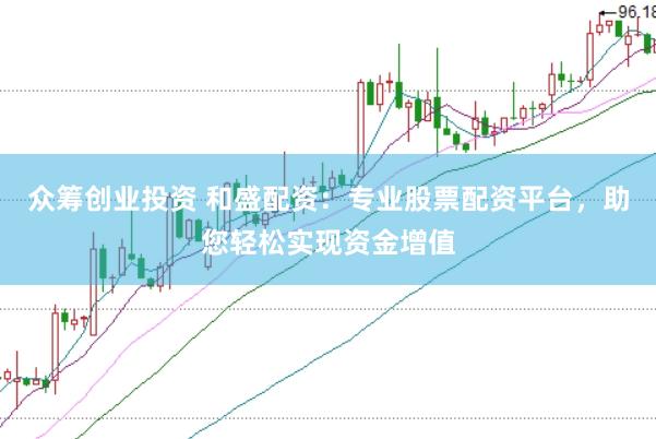 众筹创业投资 和盛配资：专业股票配资平台，助您轻松实现资金增值