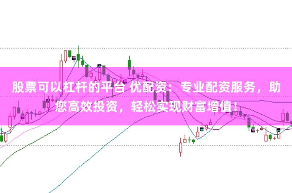 股票可以杠杆的平台 优配资：专业配资服务，助您高效投资，轻松实现财富增值！