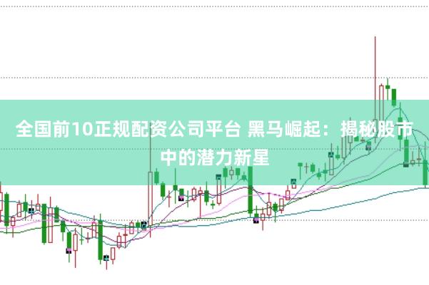 全国前10正规配资公司平台 黑马崛起：揭秘股市中的潜力新星