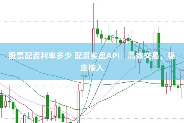 股票配资利率多少 配资实盘API：高效交易，稳定接入