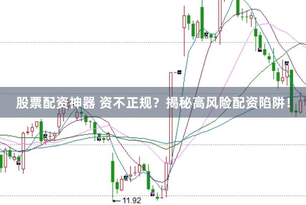 股票配资神器 资不正规？揭秘高风险配资陷阱！