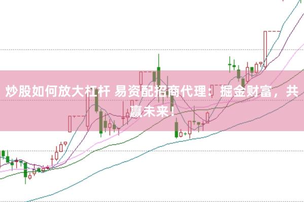 炒股如何放大杠杆 易资配招商代理：掘金财富，共赢未来！