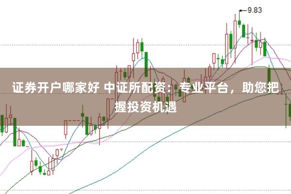 证券开户哪家好 中证所配资：专业平台，助您把握投资机遇