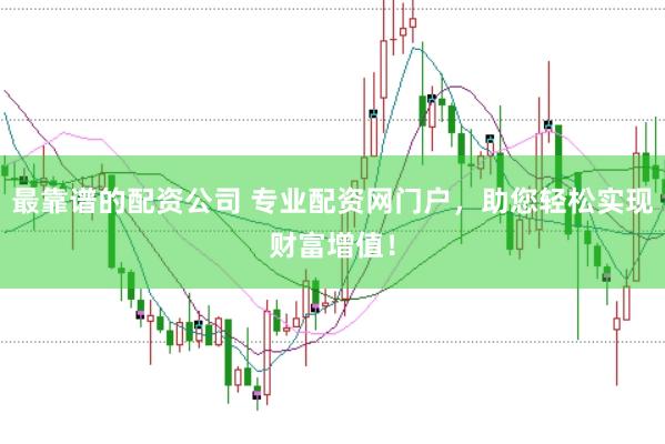 最靠谱的配资公司 专业配资网门户，助您轻松实现财富增值！