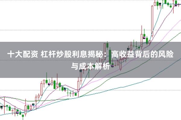 十大配资 杠杆炒股利息揭秘：高收益背后的风险与成本解析