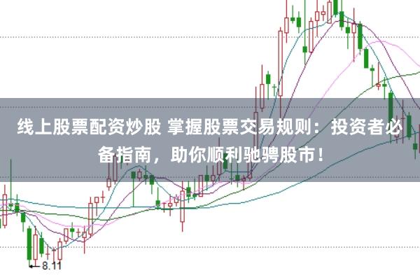 线上股票配资炒股 掌握股票交易规则：投资者必备指南，助你顺利驰骋股市！