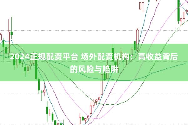 2024正规配资平台 场外配资机构：高收益背后的风险与陷阱