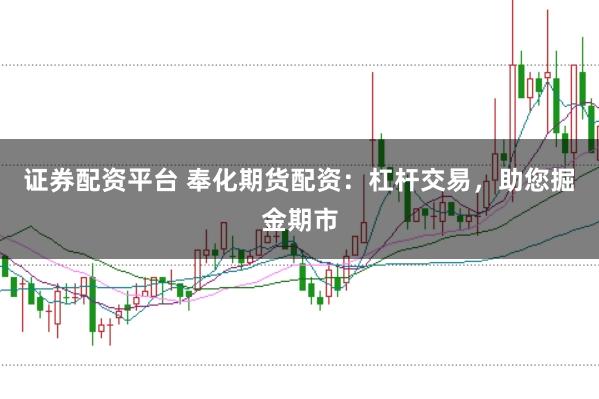 证券配资平台 奉化期货配资：杠杆交易，助您掘金期市