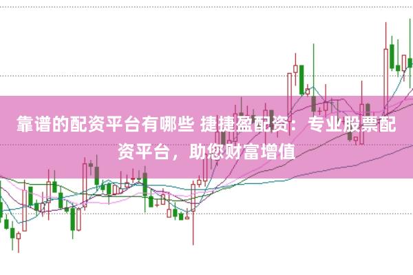 靠谱的配资平台有哪些 捷捷盈配资：专业股票配资平台，助您财富增值