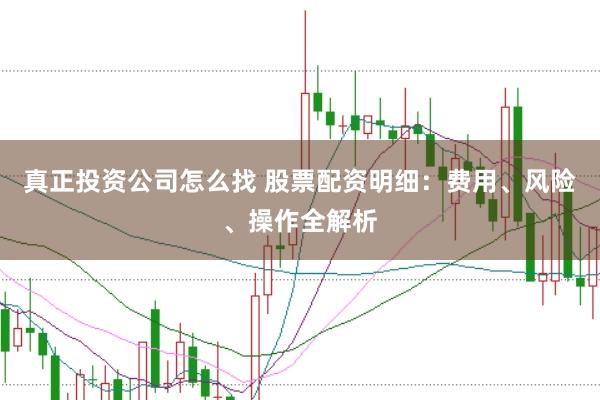 真正投资公司怎么找 股票配资明细：费用、风险、操作全解析
