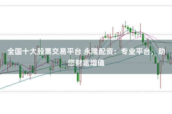 全国十大股票交易平台 永隆配资：专业平台，助您财富增值