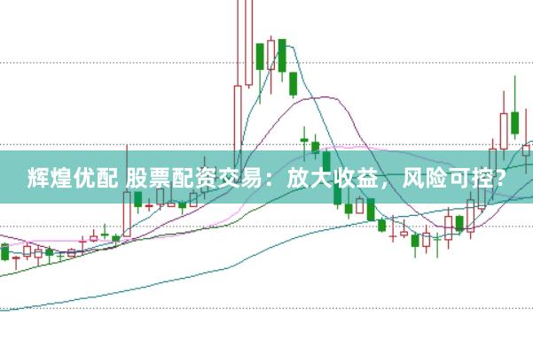 辉煌优配 股票配资交易：放大收益，风险可控？