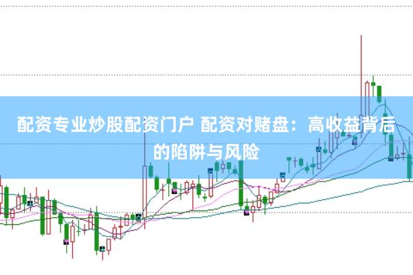 配资专业炒股配资门户 配资对赌盘：高收益背后的陷阱与风险