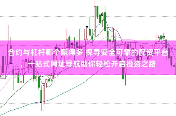 合约与杠杆哪个赚得多 探寻安全可靠的配资平台，一站式网址导航助你轻松开启投资之路