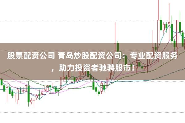 股票配资公司 青岛炒股配资公司：专业配资服务，助力投资者驰骋股市！