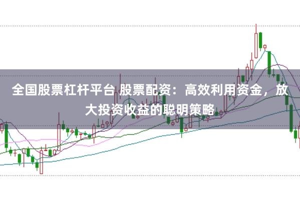 全国股票杠杆平台 股票配资：高效利用资金，放大投资收益的聪明策略