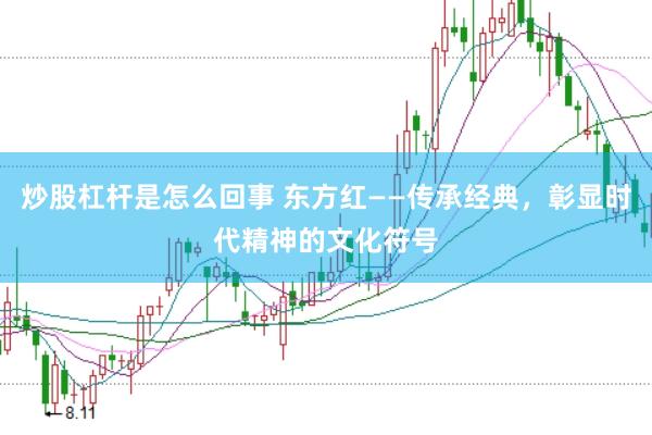 炒股杠杆是怎么回事 东方红——传承经典，彰显时代精神的文化符号