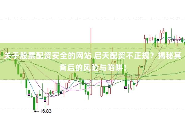 关于股票配资安全的网站 启天配资不正规？揭秘其背后的风险与陷阱！