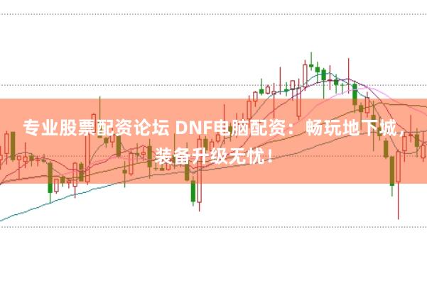 专业股票配资论坛 DNF电脑配资：畅玩地下城，装备升级无忧！