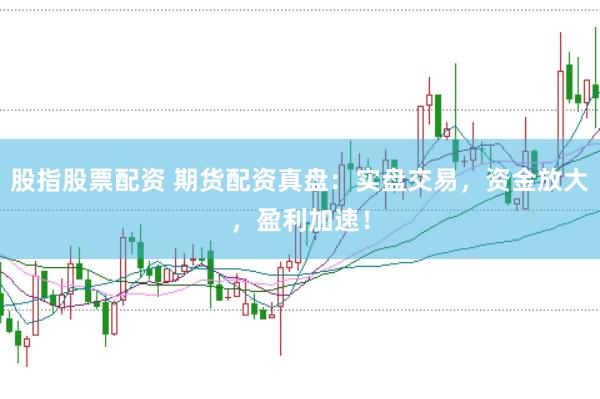 股指股票配资 期货配资真盘：实盘交易，资金放大，盈利加速！