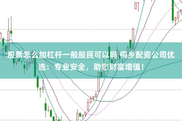 股票怎么加杠杆一般股民可以吗 桐乡配资公司优选：专业安全，助您财富增值！