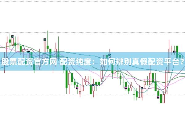 股票配资官方网 配资纯度：如何辨别真假配资平台？