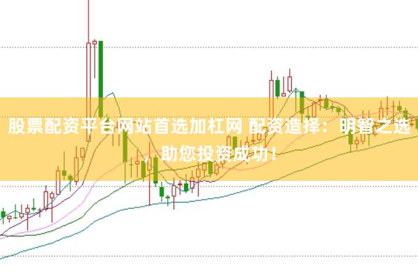 股票配资平台网站首选加杠网 配资造择：明智之选，助您投资成功！