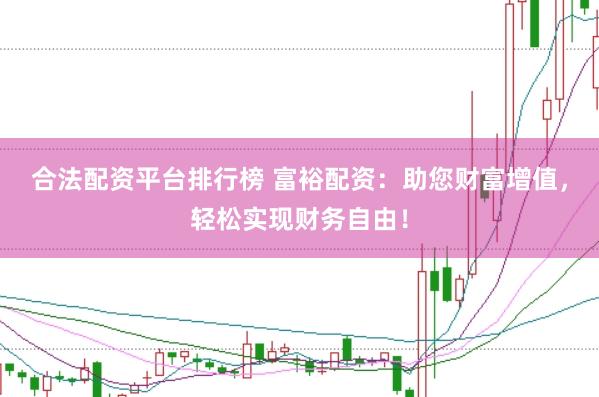 合法配资平台排行榜 富裕配资：助您财富增值，轻松实现财务自由！