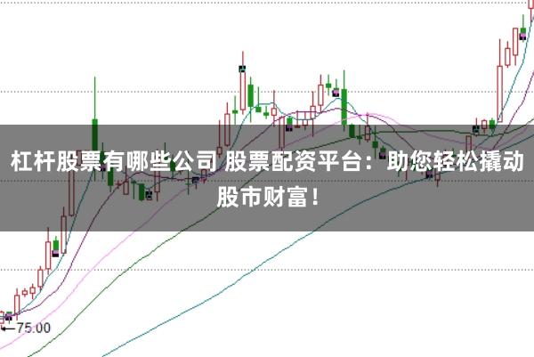 杠杆股票有哪些公司 股票配资平台：助您轻松撬动股市财富！